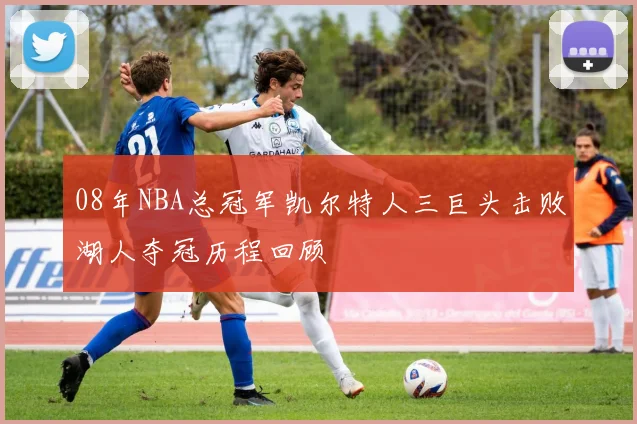 08年NBA总冠军凯尔特人三巨头击败湖人夺冠历程回顾