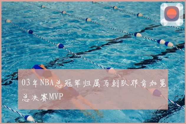 03年NBA总冠军归属马刺队邓肯加冕总决赛MVP