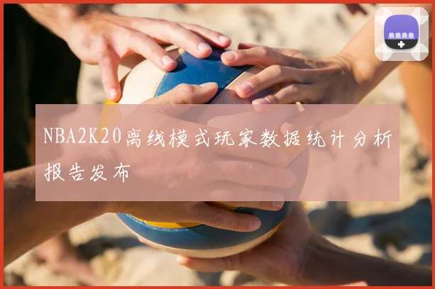 NBA2K20离线模式玩家数据统计分析报告发布