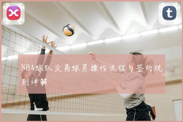 NBA球队交易球员操作流程与签约规则详解