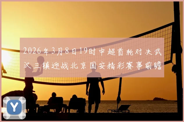 2026年3月8日19时中超首轮对决武汉三镇迎战北京国安精彩赛事前瞻