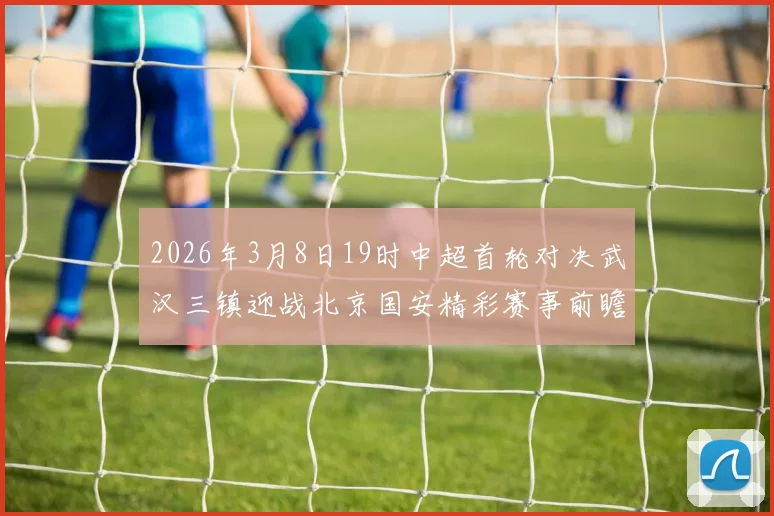 2026年3月8日19时中超首轮对决武汉三镇迎战北京国安精彩赛事前瞻