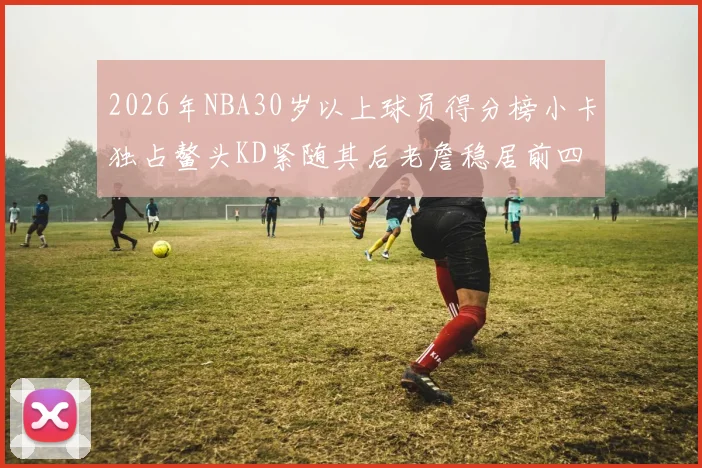 2026年NBA30岁以上球员得分榜小卡独占鳌头KD紧随其后老詹稳居前四