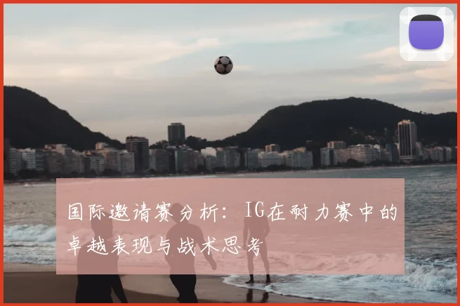 国际邀请赛分析:IG在耐力赛中的卓越表现与战术思考