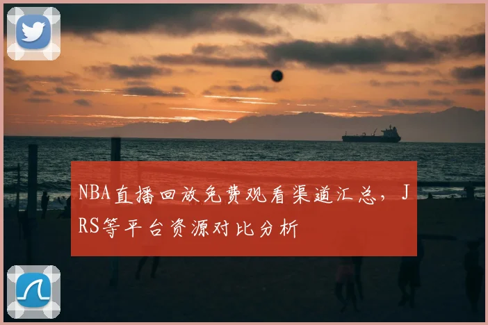 NBA直播回放免费观看渠道汇总，JRS等平台资源对比分析