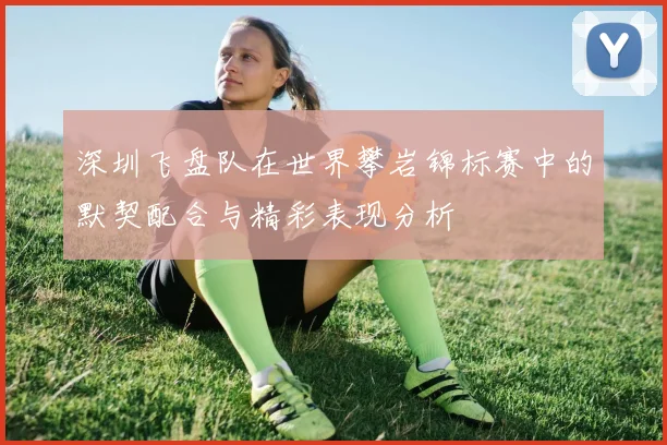 深圳飞盘队在世界攀岩锦标赛中的默契配合与精彩表现分析