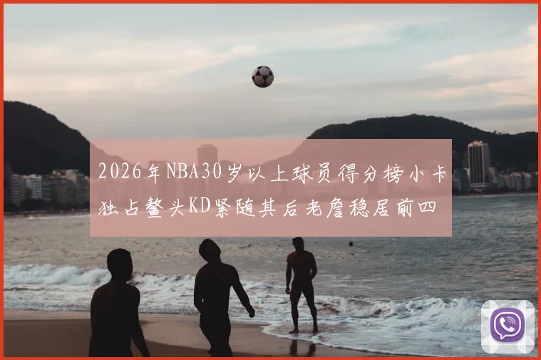 2026年NBA30岁以上球员得分榜小卡独占鳌头KD紧随其后老詹稳居前四