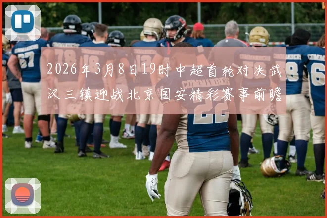 2026年3月8日19时中超首轮对决武汉三镇迎战北京国安精彩赛事前瞻