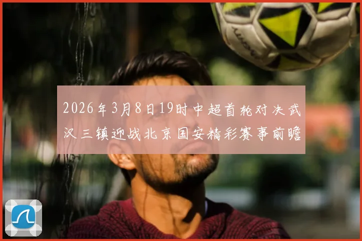 2026年3月8日19时中超首轮对决武汉三镇迎战北京国安精彩赛事前瞻