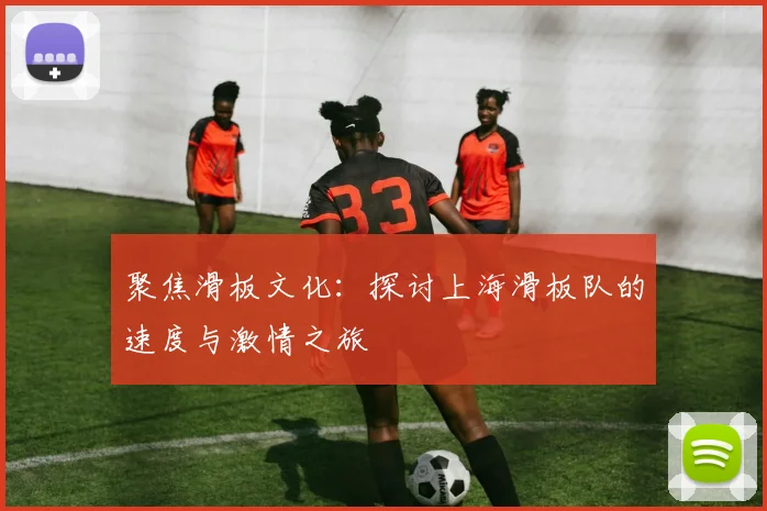 聚焦滑板文化：探讨上海滑板队的速度与激情之旅