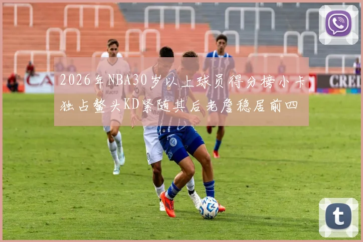 2026年NBA30岁以上球员得分榜小卡独占鳌头KD紧随其后老詹稳居前四