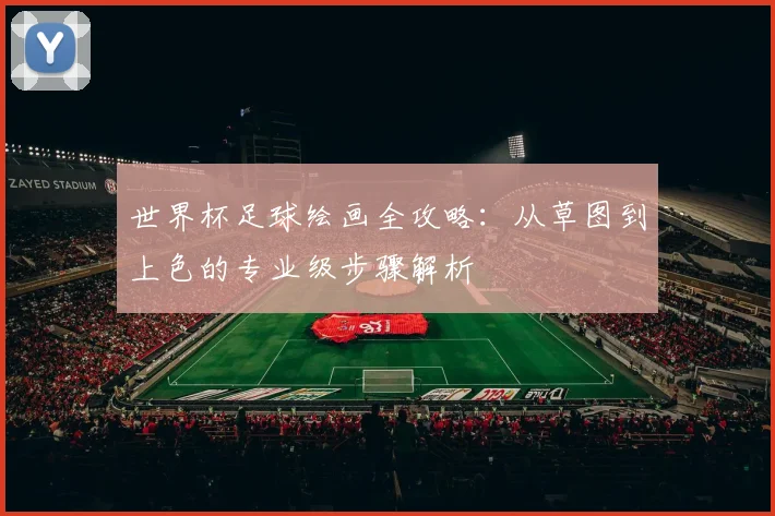 世界杯足球绘画全攻略：从草图到上色的专业级步骤解析