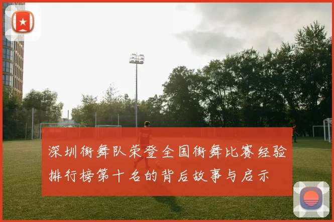深圳街舞队荣登全国街舞比赛经验排行榜第十名的背后故事与启示
