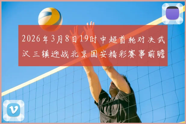 2026年3月8日19时中超首轮对决武汉三镇迎战北京国安精彩赛事前瞻