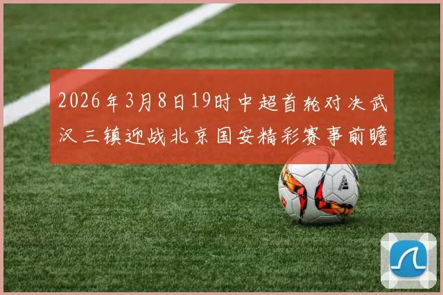 2026年3月8日19时中超首轮对决武汉三镇迎战北京国安精彩赛事前瞻