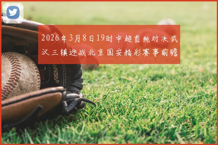 2026年3月8日19时中超首轮对决武汉三镇迎战北京国安精彩赛事前瞻