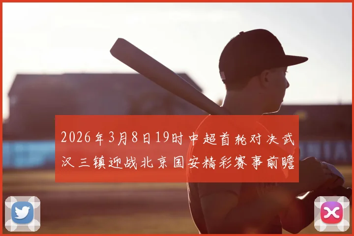 2026年3月8日19时中超首轮对决武汉三镇迎战北京国安精彩赛事前瞻