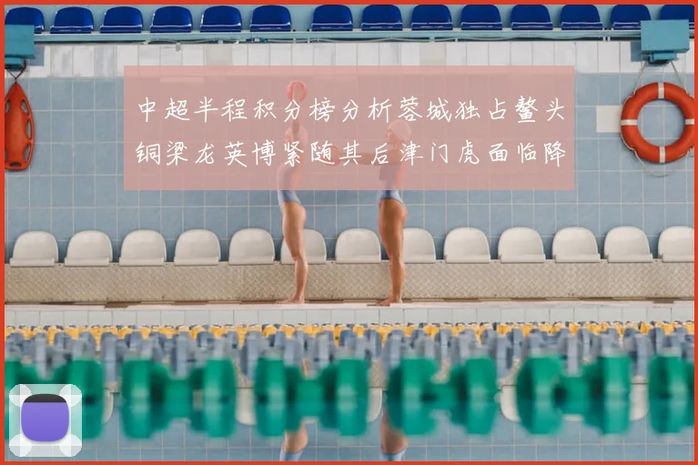 中超半程积分榜分析蓉城独占鳌头铜梁龙英博紧随其后津门虎面临降级危机