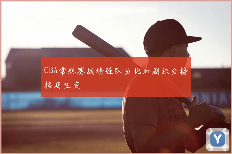 CBA常规赛战绩强队分化加剧积分榜格局生变