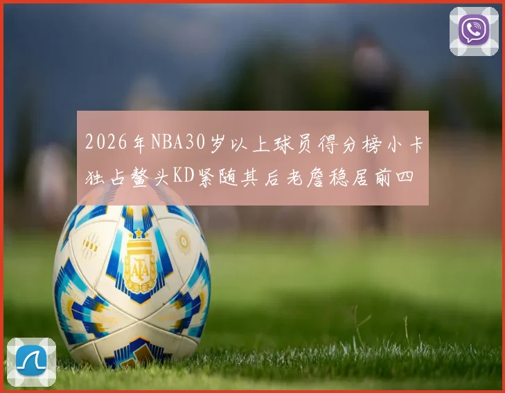 2026年NBA30岁以上球员得分榜小卡独占鳌头KD紧随其后老詹稳居前四