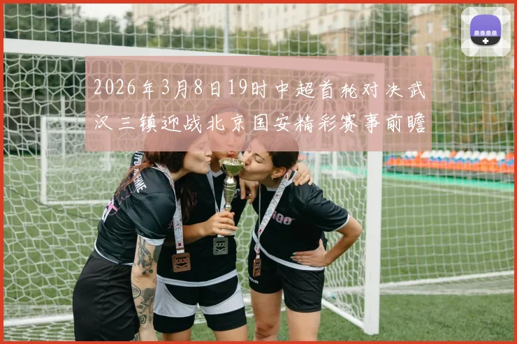 2026年3月8日19时中超首轮对决武汉三镇迎战北京国安精彩赛事前瞻