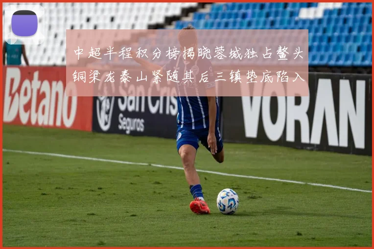 中超半程积分榜揭晓蓉城独占鳌头铜梁龙泰山紧随其后三镇垫底陷入困境