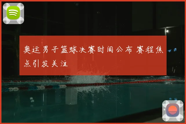 奥运男子篮球决赛时间公布 赛程焦点引发关注