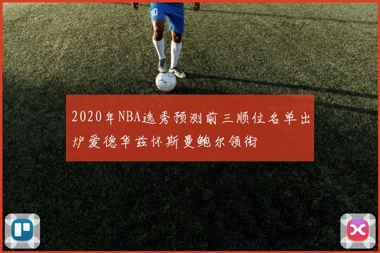 2020年NBA选秀预测前三顺位名单出炉爱德华兹怀斯曼鲍尔领衔