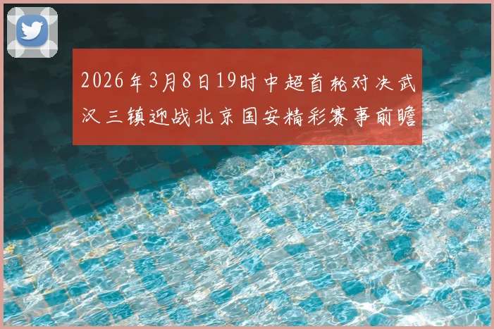 2026年3月8日19时中超首轮对决武汉三镇迎战北京国安精彩赛事前瞻