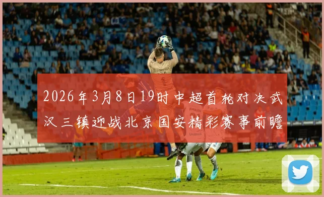 2026年3月8日19时中超首轮对决武汉三镇迎战北京国安精彩赛事前瞻