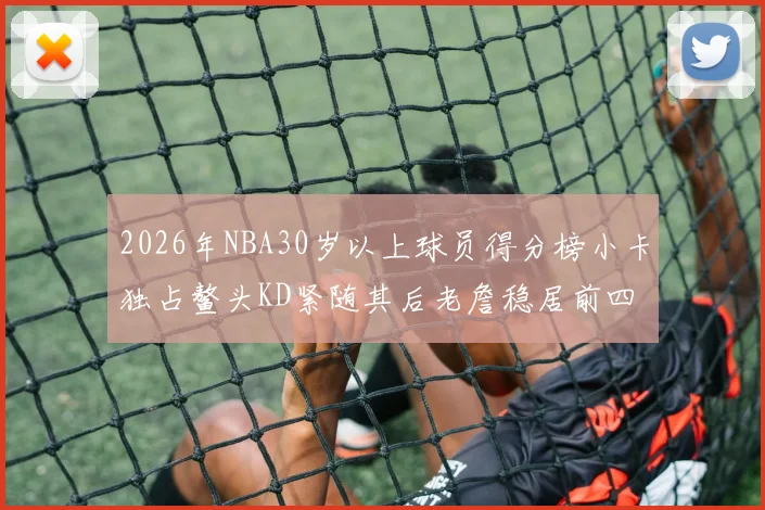 2026年NBA30岁以上球员得分榜小卡独占鳌头KD紧随其后老詹稳居前四