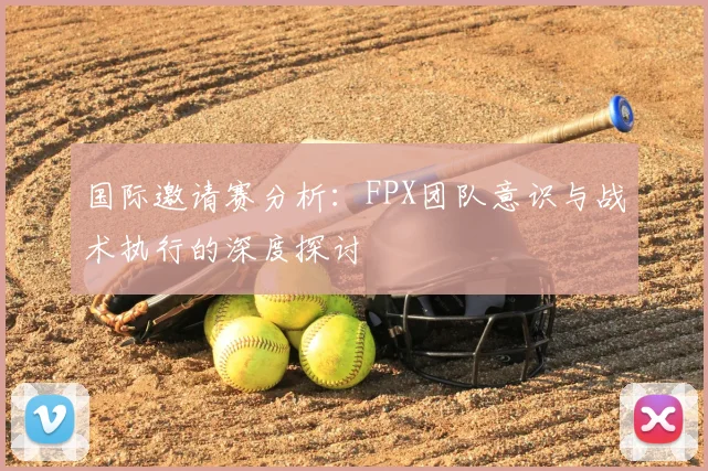 国际邀请赛分析：FPX团队意识与战术执行的深度探讨