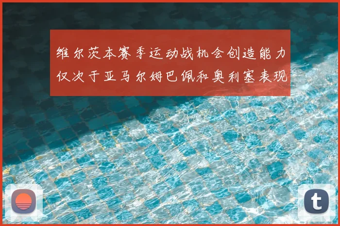维尔茨本赛季运动战机会创造能力仅次于亚马尔姆巴佩和奥利塞表现突出
