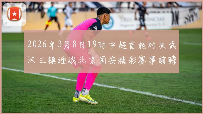 2026年3月8日19时中超首轮对决武汉三镇迎战北京国安精彩赛事前瞻