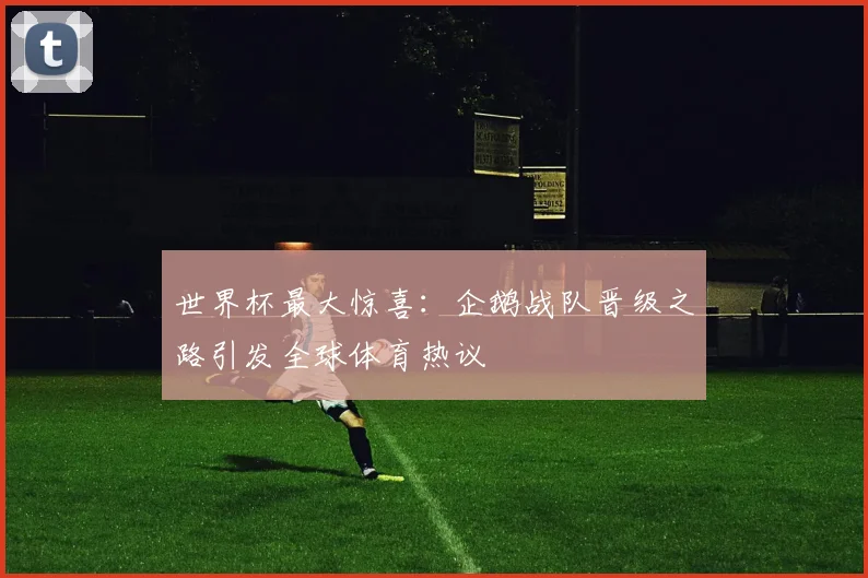 世界杯最大惊喜：企鹅战队晋级之路引发全球体育热议