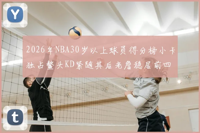 2026年NBA30岁以上球员得分榜小卡独占鳌头KD紧随其后老詹稳居前四