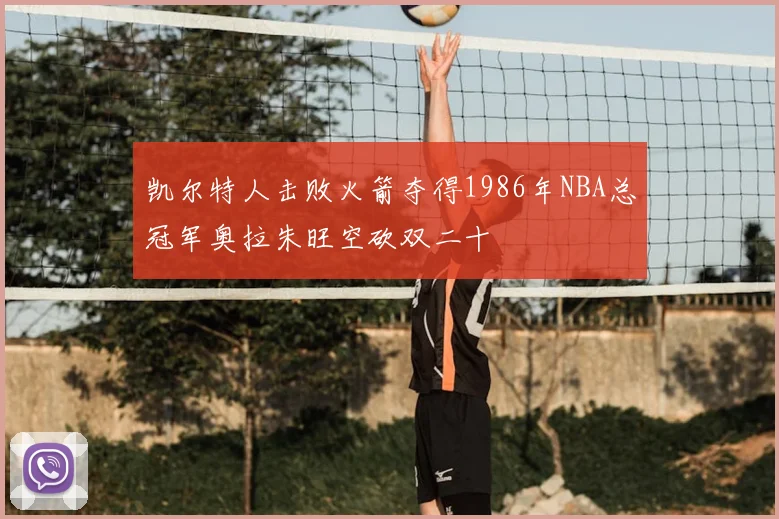 凯尔特人击败火箭夺得1986年NBA总冠军奥拉朱旺空砍双二十