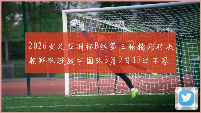 2026女足亚洲杯B组第三轮精彩对决朝鲜队迎战中国队3月9日17时不容错过