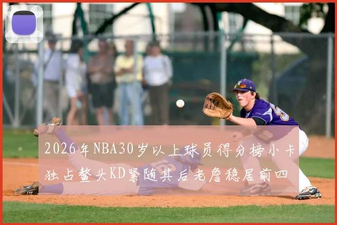 2026年NBA30岁以上球员得分榜小卡独占鳌头KD紧随其后老詹稳居前四