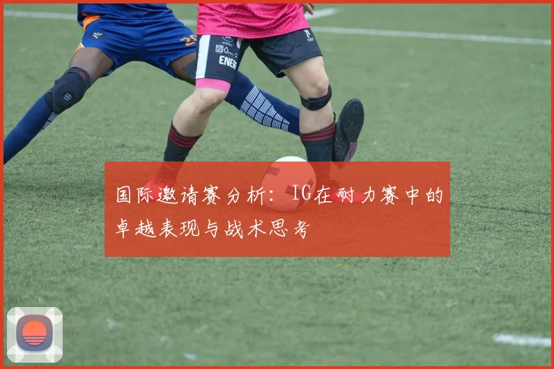 国际邀请赛分析：IG在耐力赛中的卓越表现与战术思考