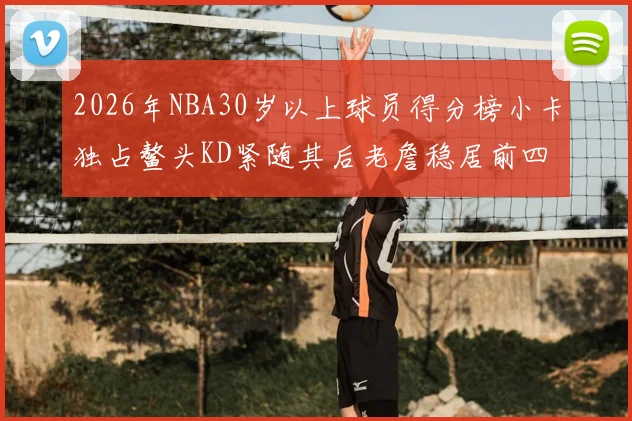 2026年NBA30岁以上球员得分榜小卡独占鳌头KD紧随其后老詹稳居前四