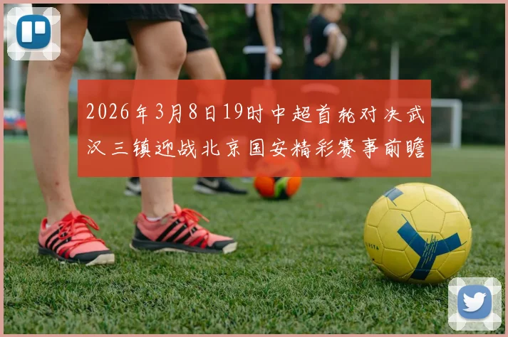 2026年3月8日19时中超首轮对决武汉三镇迎战北京国安精彩赛事前瞻