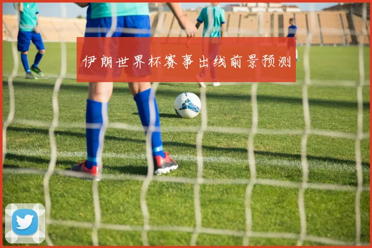 伊朗世界杯赛事出线前景预测
