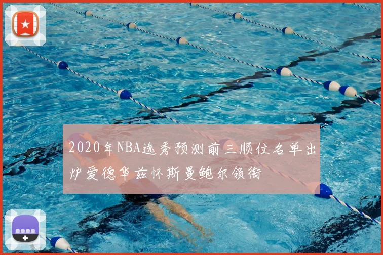 2020年NBA选秀预测前三顺位名单出炉爱德华兹怀斯曼鲍尔领衔