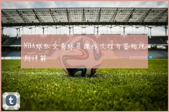 NBA球队交易球员操作流程与签约规则详解