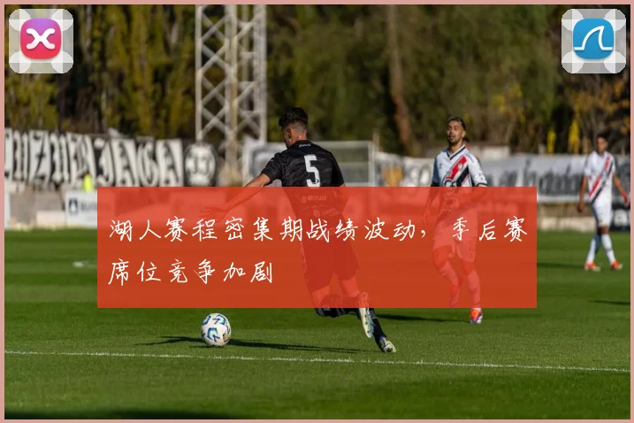 湖人赛程密集期战绩波动，季后赛席位竞争加剧