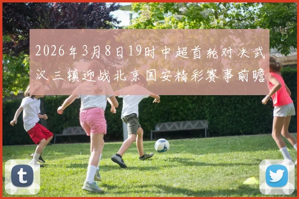 2026年3月8日19时中超首轮对决武汉三镇迎战北京国安精彩赛事前瞻