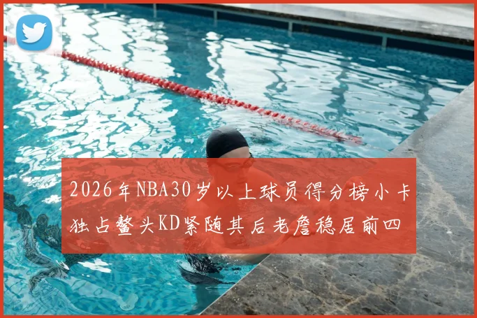 2026年NBA30岁以上球员得分榜小卡独占鳌头KD紧随其后老詹稳居前四