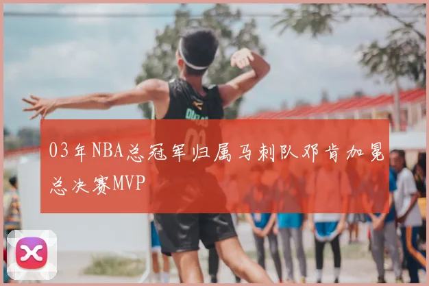 03年NBA总冠军归属马刺队邓肯加冕总决赛MVP