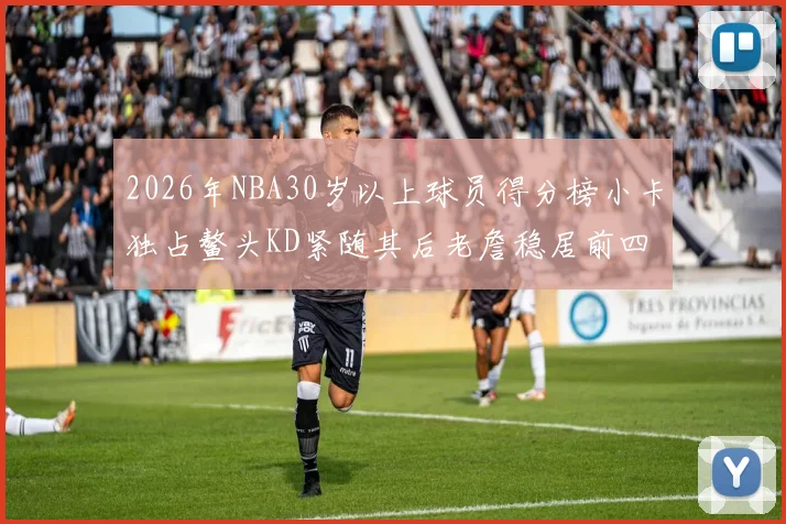 2026年NBA30岁以上球员得分榜小卡独占鳌头KD紧随其后老詹稳居前四